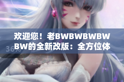 欢迎您！老BWBWBWBWBW的全新改版：全方位体验、升级服务！