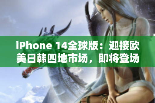 iPhone 14全球版：迎接欧美日韩四地市场，即将登场