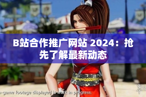 B站合作推广网站 2024：抢先了解最新动态