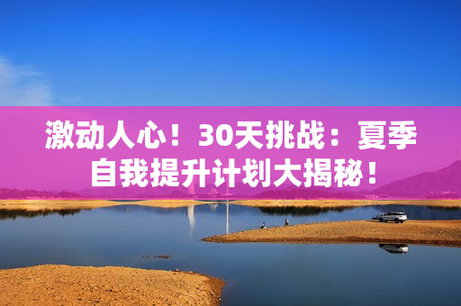 激动人心！30天挑战：夏季自我提升计划大揭秘！