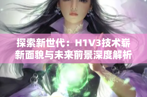 探索新世代：H1V3技术崭新面貌与未来前景深度解析