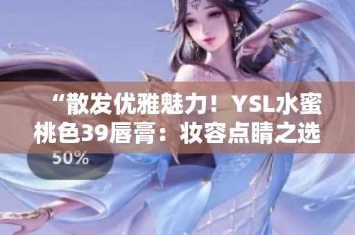 “散发优雅魅力！YSL水蜜桃色39唇膏：妆容点睛之选”