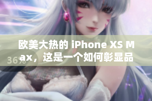 欧美大热的 iPhone XS Max，这是一个如何彰显品位与尊贵的选择？