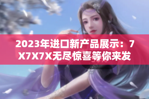 2023年进口新产品展示：7X7X7X无尽惊喜等你来发现！