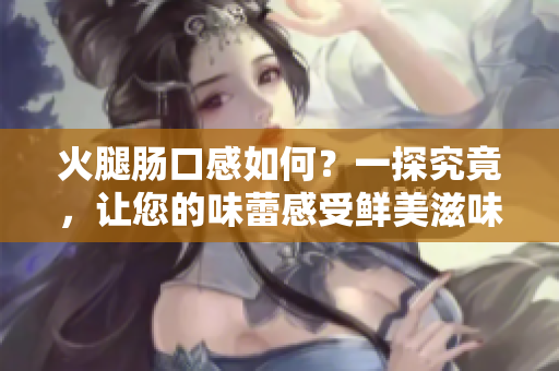 火腿肠口感如何？一探究竟，让您的味蕾感受鲜美滋味