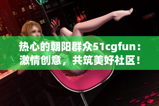 热心的朝阳群众51cgfun：激情创意，共筑美好社区！