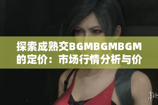 探索成熟交BGMBGMBGM的定价：市场行情分析与价格趋势解读