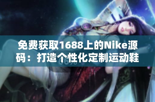 免费获取1688上的Nike源码：打造个性化定制运动鞋网站