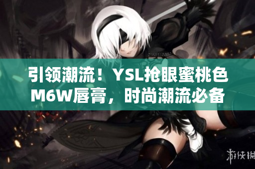 引领潮流！YSL抢眼蜜桃色M6W唇膏，时尚潮流必备！