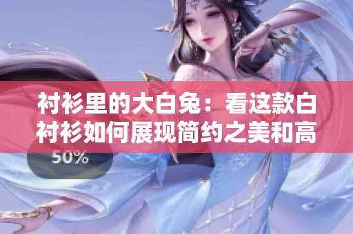 衬衫里的大白兔：看这款白衬衫如何展现简约之美和高级感