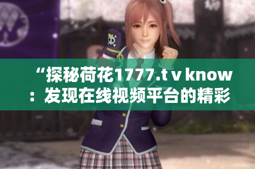 “探秘荷花1777.tⅴknow：发现在线视频平台的精彩之处”