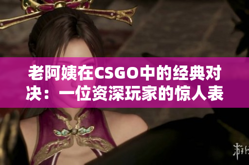 老阿姨在CSGO中的经典对决：一位资深玩家的惊人表现