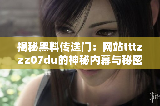 揭秘黑料传送门：网站tttzzz07du的神秘内幕与秘密交易曝光