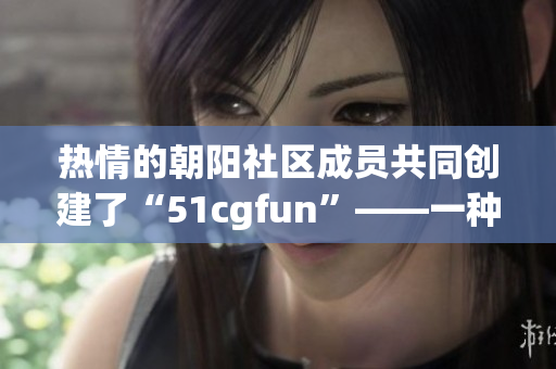 热情的朝阳社区成员共同创建了“51cgfun”——一种全新的娱乐方式