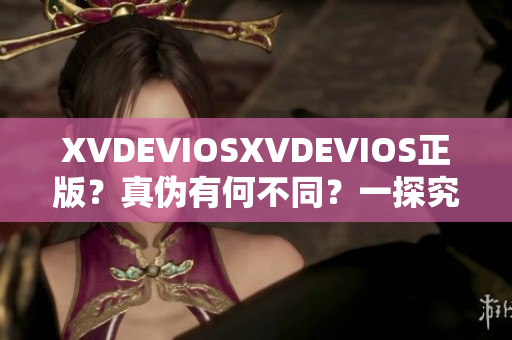 XVDEVIOSXVDEVIOS正版？真伪有何不同？一探究竟