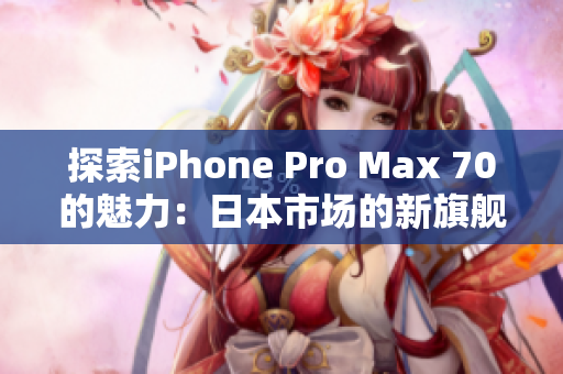 探索iPhone Pro Max 70的魅力：日本市场的新旗舰手机引领未来