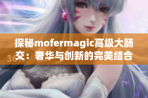 探秘mofermagic高级大肠交：奢华与创新的完美结合