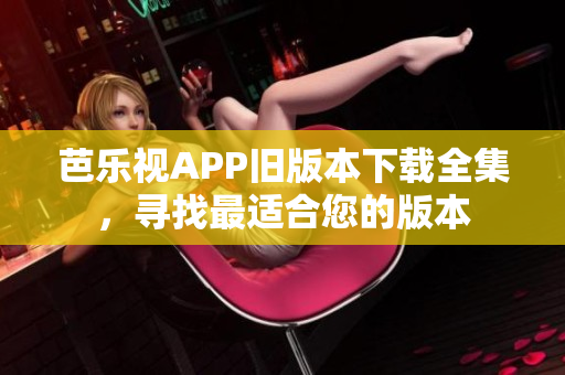 芭乐视APP旧版本下载全集，寻找最适合您的版本