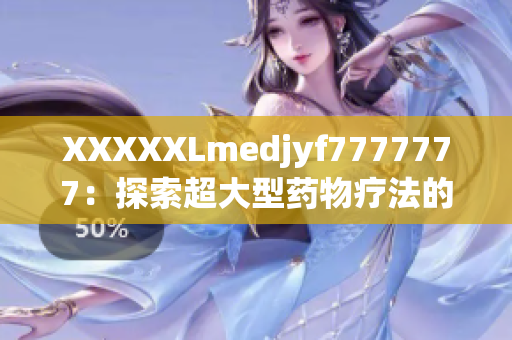 XXXXXLmedjyf7777777：探索超大型药物疗法的新前沿