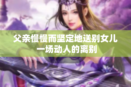 父亲慢慢而坚定地送别女儿 一场动人的离别