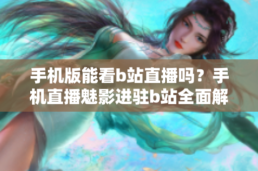 手机版能看b站直播吗？手机直播魅影进驻b站全面解析