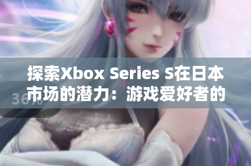 探索Xbox Series S在日本市场的潜力：游戏爱好者的新选择