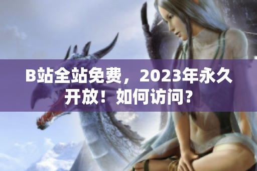 B站全站免费，2023年永久开放！如何访问？