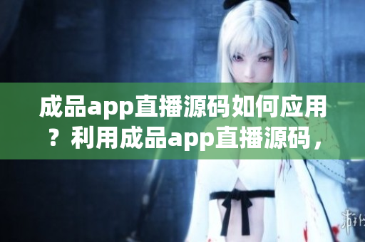 成品app直播源码如何应用？利用成品app直播源码，加速开发！