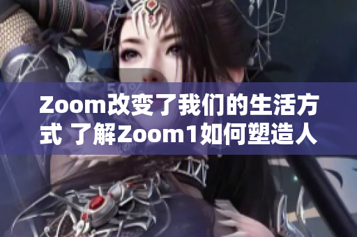 Zoom改变了我们的生活方式 了解Zoom1如何塑造人性交流