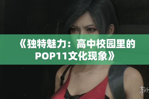 《独特魅力：高中校园里的POP11文化现象》