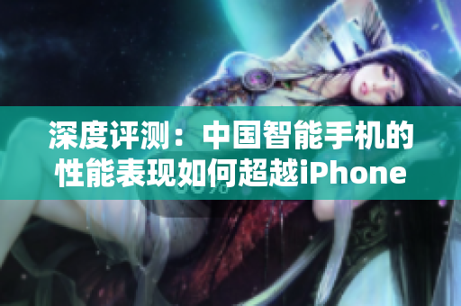 深度评测：中国智能手机的性能表现如何超越iPhone？