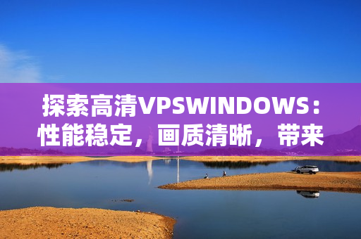 探索高清VPSWINDOWS：性能稳定，画质清晰，带来全新体验！