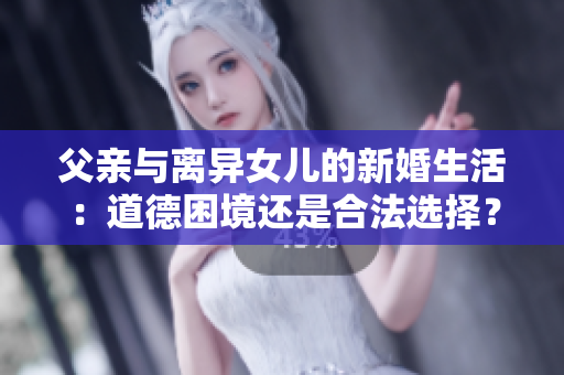 父亲与离异女儿的新婚生活：道德困境还是合法选择？