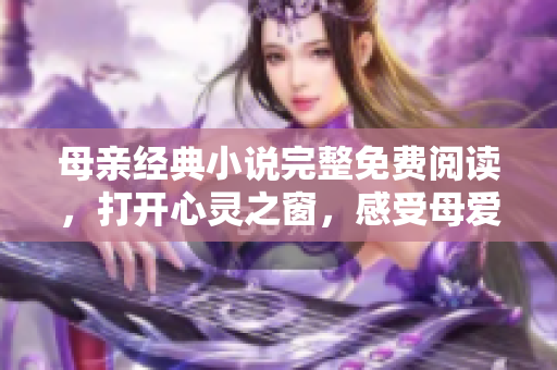 母亲经典小说完整免费阅读，打开心灵之窗，感受母爱的力量