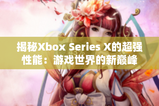 揭秘Xbox Series X的超强性能：游戏世界的新巅峰