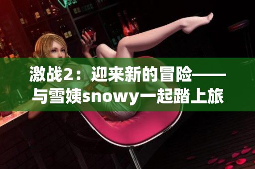 激战2：迎来新的冒险——与雪姨snowy一起踏上旅程