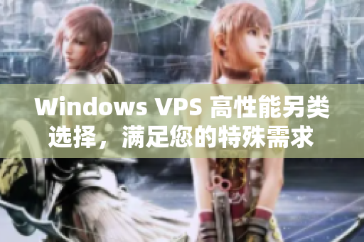 Windows VPS 高性能另类选择，满足您的特殊需求