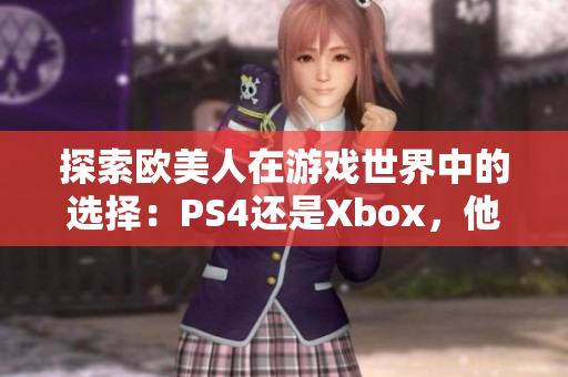 探索欧美人在游戏世界中的选择：PS4还是Xbox，他们更倾向于哪一款？