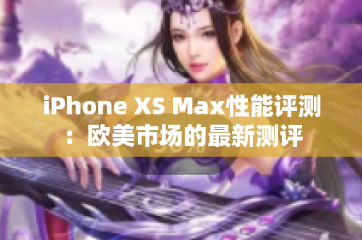 iPhone XS Max性能评测：欧美市场的最新测评