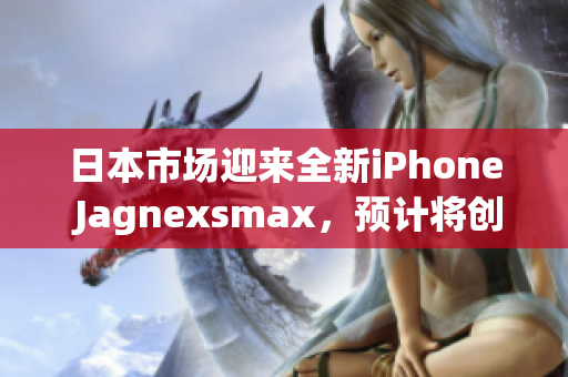 日本市场迎来全新iPhone Jagnexsmax，预计将创下销售佳绩