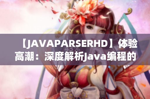 【JAVAPARSERHD】体验高潮：深度解析Java编程的精髓