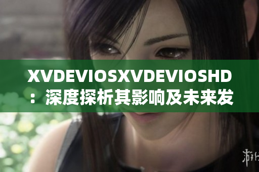 XVDEVIOSXVDEVIOSHD：深度探析其影响及未来发展趋势