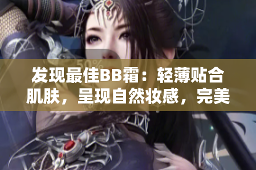 发现最佳BB霜：轻薄贴合肌肤，呈现自然妆感，完美修饰肌肤瑕疵