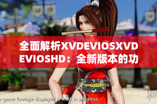 全面解析XVDEVIOSXVDEVIOSHD：全新版本的功能与特性一览