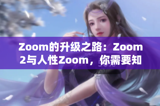 Zoom的升级之路：Zoom2与人性Zoom，你需要知道的关键差异