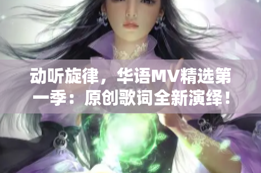 动听旋律，华语MV精选第一季：原创歌词全新演绎！