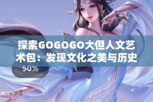 探索GOGOGO大但人文艺术包：发现文化之美与历史的奇迹