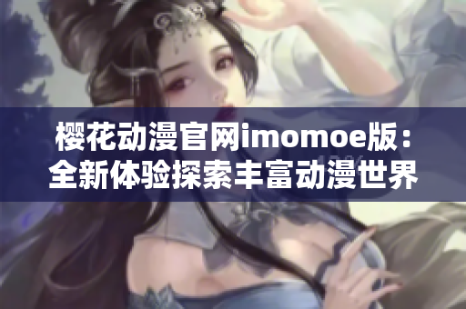 樱花动漫官网imomoe版：全新体验探索丰富动漫世界