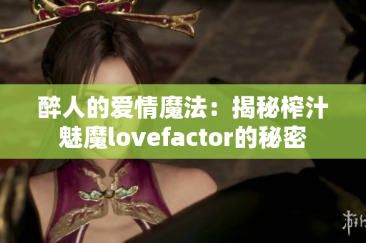 醉人的爱情魔法：揭秘榨汁魅魔lovefactor的秘密