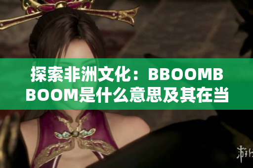 探索非洲文化：BBOOMBBOOM是什么意思及其在当地社会中的重要性